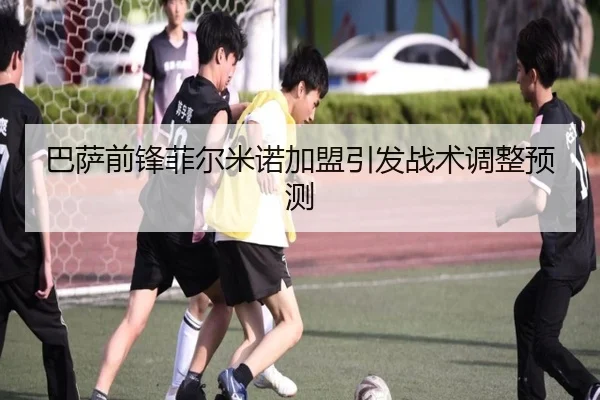 巴萨前锋菲尔米诺加盟引发战术调整预测