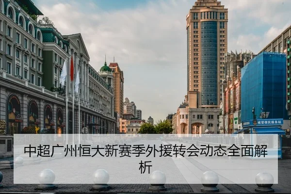 中超广州恒大新赛季外援转会动态全面解析